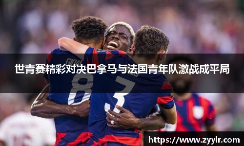 世青赛精彩对决巴拿马与法国青年队激战成平局